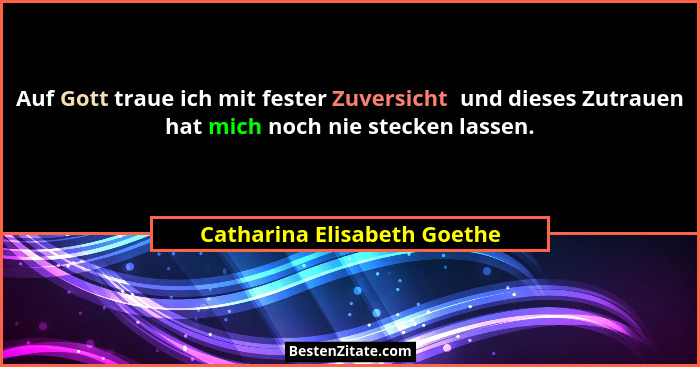Auf Gott traue ich mit fester Zuversicht  und dieses Zutrauen hat mich noch nie stecken lassen.... - Catharina Elisabeth Goethe