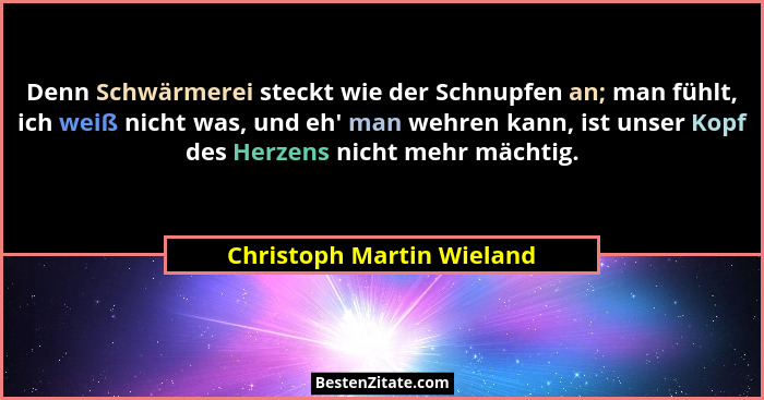 Denn Schwärmerei steckt wie der Schnupfen an; man fühlt, ich weiß nicht was, und eh' man wehren kann, ist unser Kopf de... - Christoph Martin Wieland