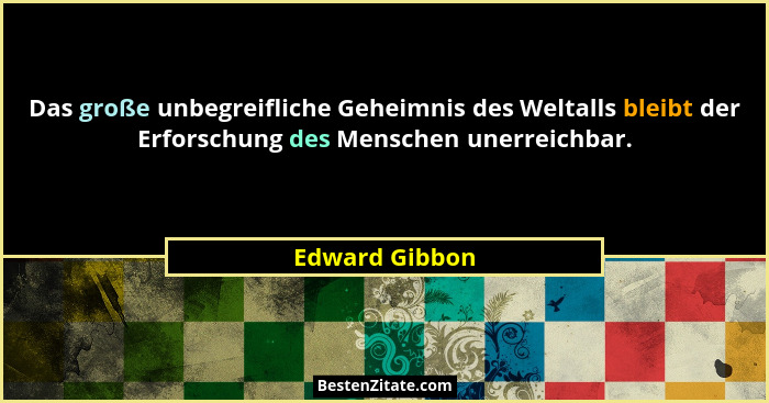 Das große unbegreifliche Geheimnis des Weltalls bleibt der Erforschung des Menschen unerreichbar.... - Edward Gibbon