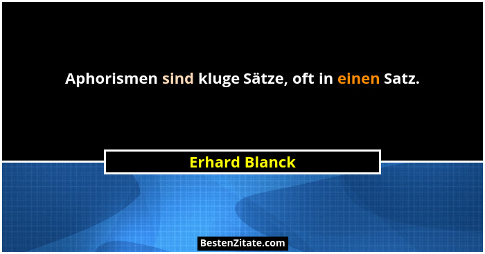 Aphorismen sind kluge Sätze, oft in einen Satz.... - Erhard Blanck