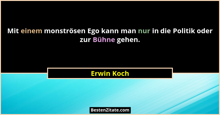Mit einem monströsen Ego kann man nur in die Politik oder zur Bühne gehen.... - Erwin Koch