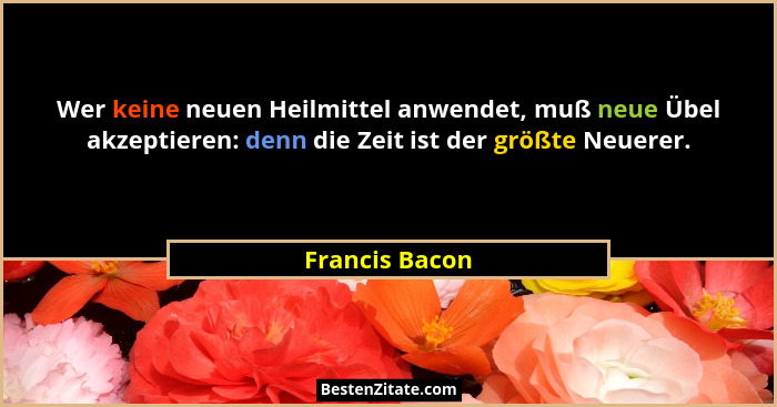 Wer keine neuen Heilmittel anwendet, muß neue Übel akzeptieren: denn die Zeit ist der größte Neuerer.... - Francis Bacon