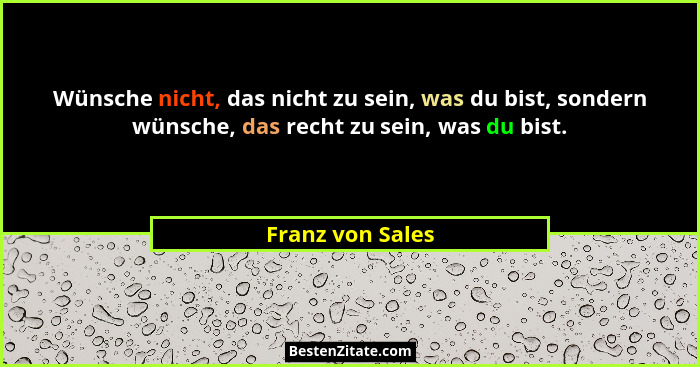Wünsche nicht, das nicht zu sein, was du bist, sondern wünsche, das recht zu sein, was du bist.... - Franz von Sales