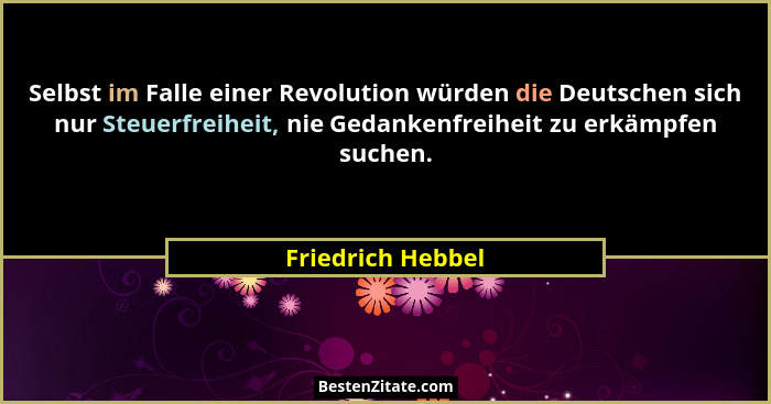 Selbst im Falle einer Revolution würden die Deutschen sich nur Steuerfreiheit, nie Gedankenfreiheit zu erkämpfen suchen.... - Friedrich Hebbel