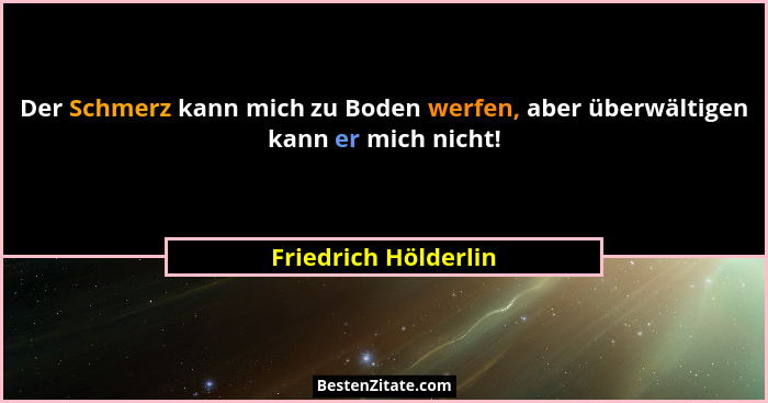 Der Schmerz kann mich zu Boden werfen, aber überwältigen kann er mich nicht!... - Friedrich Hölderlin
