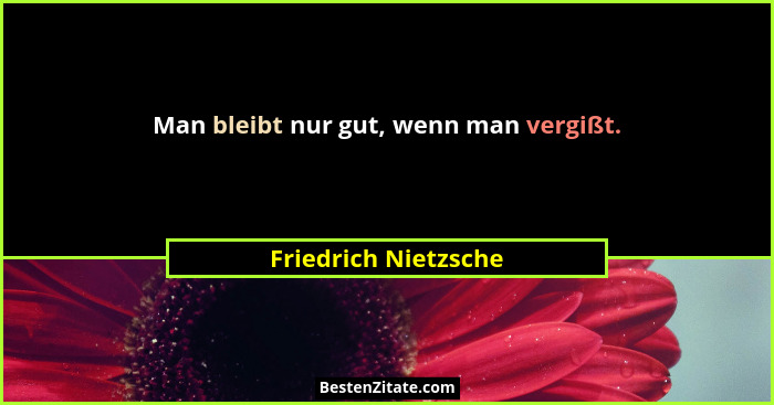 Man bleibt nur gut, wenn man vergißt.... - Friedrich Nietzsche