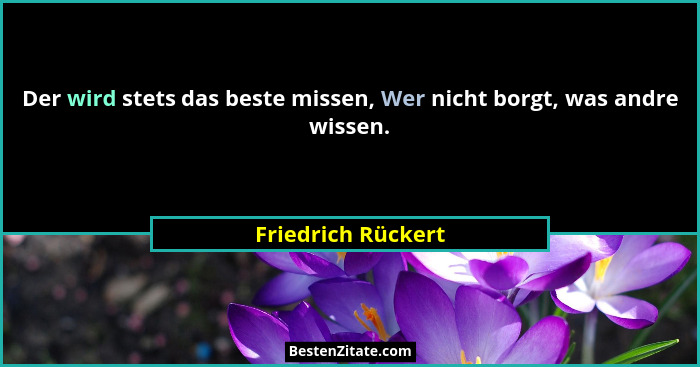 Der wird stets das beste missen, Wer nicht borgt, was andre wissen.... - Friedrich Rückert
