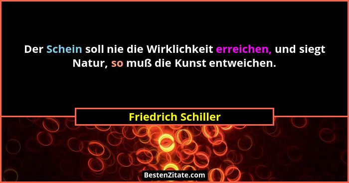 Der Schein soll nie die Wirklichkeit erreichen, und siegt Natur, so muß die Kunst entweichen.... - Friedrich Schiller