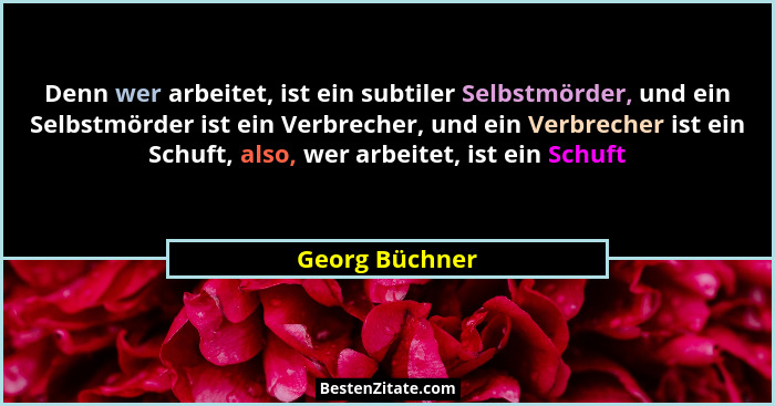 Denn wer arbeitet, ist ein subtiler Selbstmörder, und ein Selbstmörder ist ein Verbrecher, und ein Verbrecher ist ein Schuft, also, we... - Georg Büchner