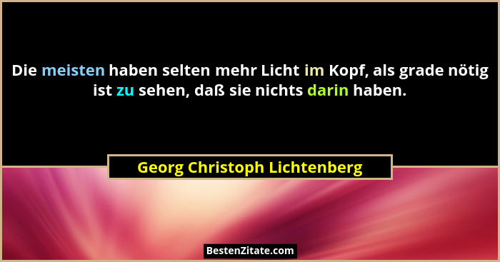 Die meisten haben selten mehr Licht im Kopf, als grade nötig ist zu sehen, daß sie nichts darin haben.... - Georg Christoph Lichtenberg