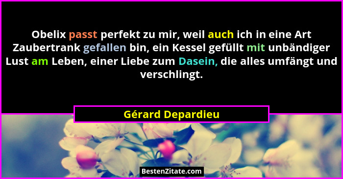 Obelix passt perfekt zu mir, weil auch ich in eine Art Zaubertrank gefallen bin, ein Kessel gefüllt mit unbändiger Lust am Leben, e... - Gérard Depardieu