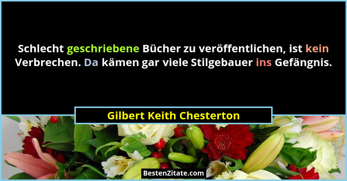 Schlecht geschriebene Bücher zu veröffentlichen, ist kein Verbrechen. Da kämen gar viele Stilgebauer ins Gefängnis.... - Gilbert Keith Chesterton