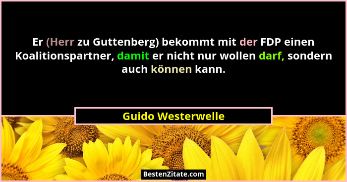 Er (Herr zu Guttenberg) bekommt mit der FDP einen Koalitionspartner, damit er nicht nur wollen darf, sondern auch können kann.... - Guido Westerwelle