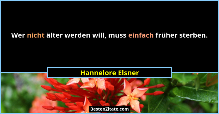 Wer nicht älter werden will, muss einfach früher sterben.... - Hannelore Elsner