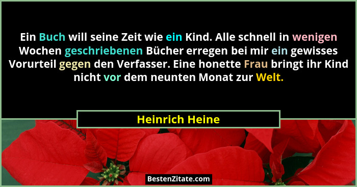Ein Buch will seine Zeit wie ein Kind. Alle schnell in wenigen Wochen geschriebenen Bücher erregen bei mir ein gewisses Vorurteil geg... - Heinrich Heine