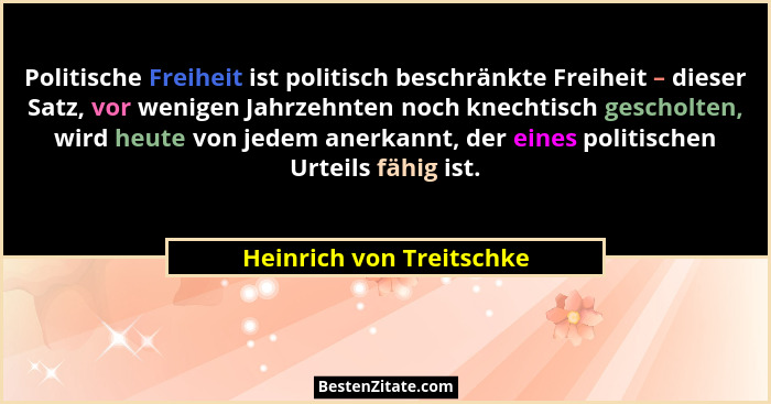 Politische Freiheit ist politisch beschränkte Freiheit – dieser Satz, vor wenigen Jahrzehnten noch knechtisch gescholten, wi... - Heinrich von Treitschke