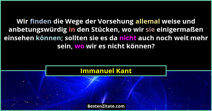 Wir finden die Wege der Vorsehung allemal weise und anbetungswürdig in den Stücken, wo wir sie einigermaßen einsehen können; sollten s... - Immanuel Kant