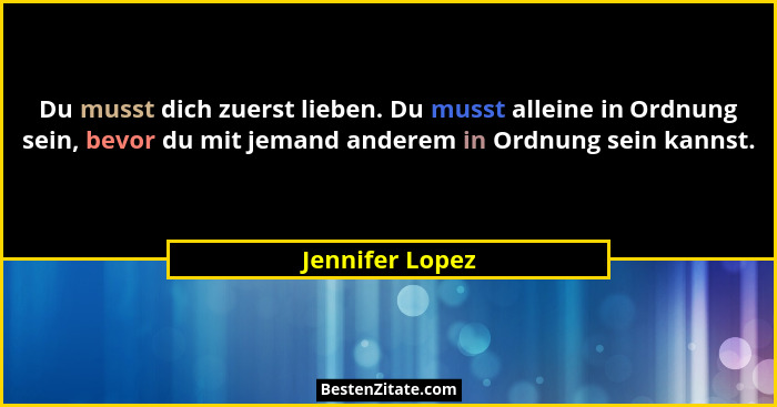 Du musst dich zuerst lieben. Du musst alleine in Ordnung sein, bevor du mit jemand anderem in Ordnung sein kannst.... - Jennifer Lopez