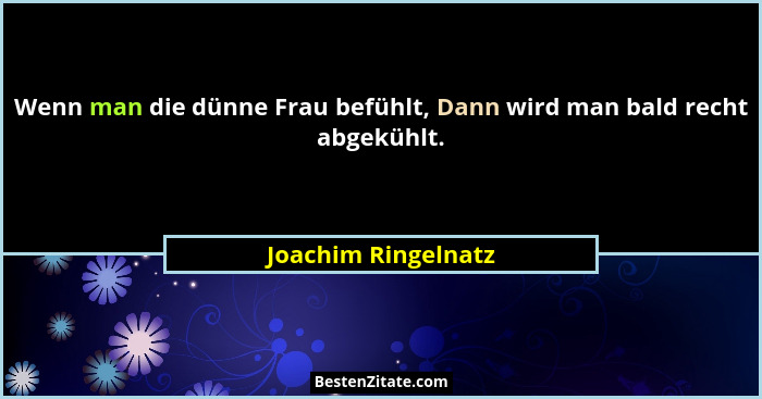 Wenn man die dünne Frau befühlt, Dann wird man bald recht abgekühlt.... - Joachim Ringelnatz