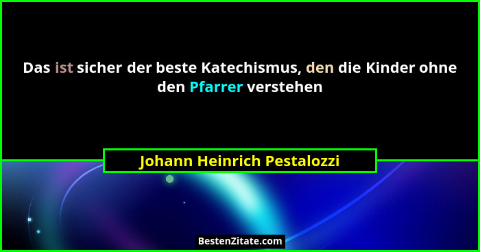 Das ist sicher der beste Katechismus, den die Kinder ohne den Pfarrer verstehen... - Johann Heinrich Pestalozzi