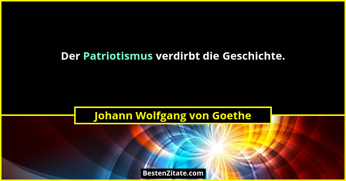 Der Patriotismus verdirbt die Geschichte.... - Johann Wolfgang von Goethe