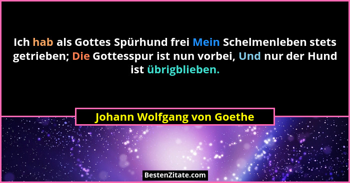 Ich hab als Gottes Spürhund frei Mein Schelmenleben stets getrieben; Die Gottesspur ist nun vorbei, Und nur der Hund ist... - Johann Wolfgang von Goethe