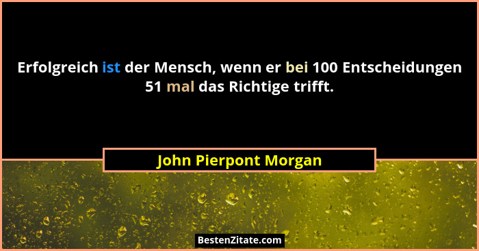 Erfolgreich ist der Mensch, wenn er bei 100 Entscheidungen 51 mal das Richtige trifft.... - John Pierpont Morgan