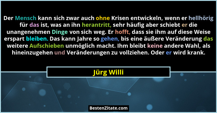Der Mensch kann sich zwar auch ohne Krisen entwickeln, wenn er hellhörig für das ist, was an ihn herantritt, sehr häufig aber schiebt er... - Jürg Willi