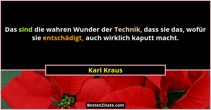 Das sind die wahren Wunder der Technik, dass sie das, wofür sie entschädigt, auch wirklich kaputt macht.... - Karl Kraus