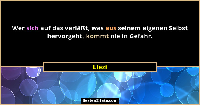 Wer sich auf das verläßt, was aus seinem eigenen Selbst hervorgeht, kommt nie in Gefahr.... - Liezi