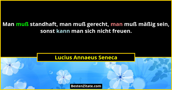 Man muß standhaft, man muß gerecht, man muß mäßig sein, sonst kann man sich nicht freuen.... - Lucius Annaeus Seneca