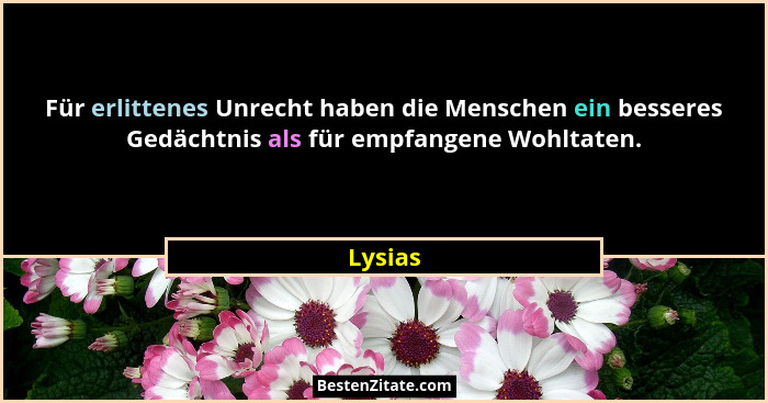 Für erlittenes Unrecht haben die Menschen ein besseres Gedächtnis als für empfangene Wohltaten.... - Lysias