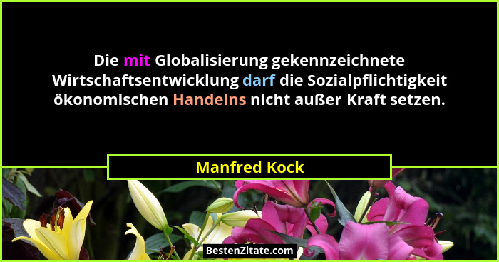 Die mit Globalisierung gekennzeichnete Wirtschaftsentwicklung darf die Sozialpflichtigkeit ökonomischen Handelns nicht außer Kraft setz... - Manfred Kock