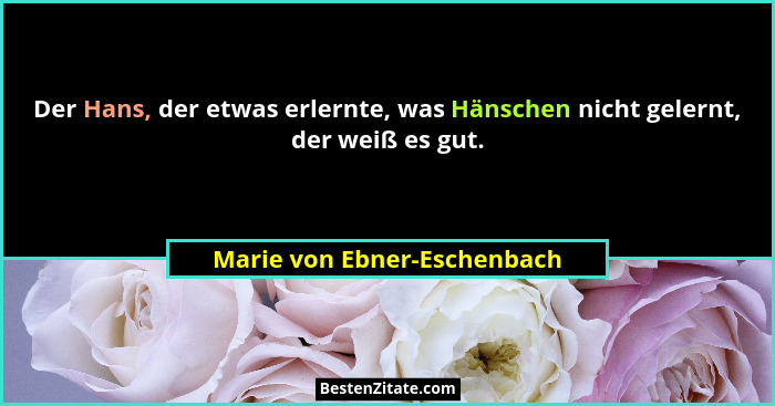 Der Hans, der etwas erlernte, was Hänschen nicht gelernt, der weiß es gut.... - Marie von Ebner-Eschenbach