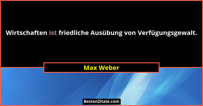 Wirtschaften ist friedliche Ausübung von Verfügungsgewalt.... - Max Weber