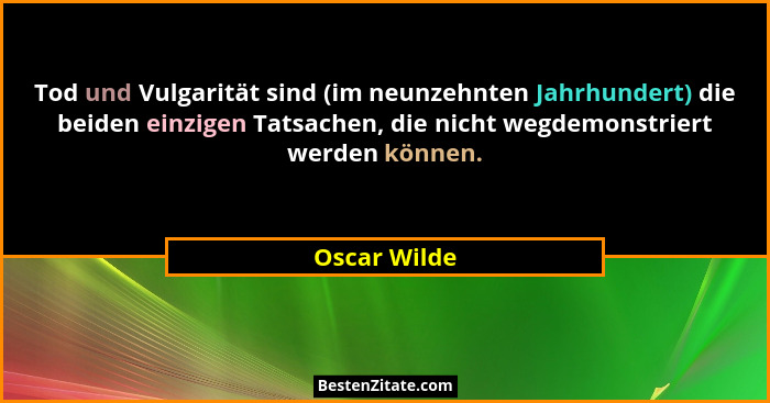 Tod und Vulgarität sind (im neunzehnten Jahrhundert) die beiden einzigen Tatsachen, die nicht wegdemonstriert werden können.... - Oscar Wilde
