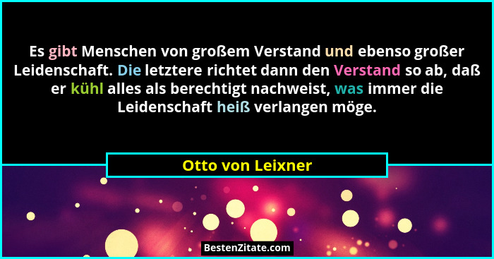Es gibt Menschen von großem Verstand und ebenso großer Leidenschaft. Die letztere richtet dann den Verstand so ab, daß er kühl alle... - Otto von Leixner