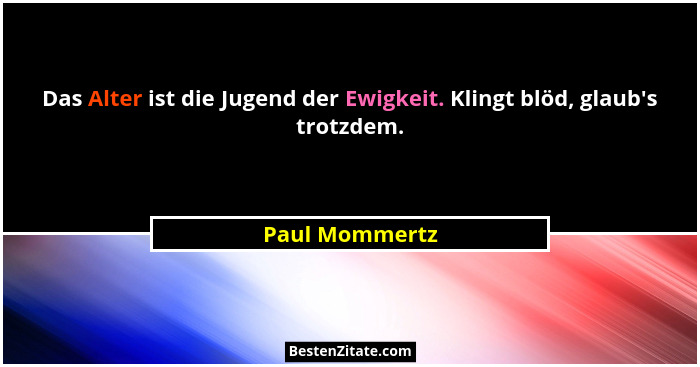 Das Alter ist die Jugend der Ewigkeit. Klingt blöd, glaub's trotzdem.... - Paul Mommertz