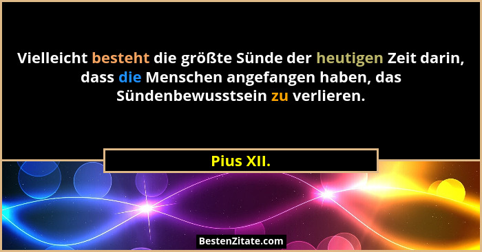 Vielleicht besteht die größte Sünde der heutigen Zeit darin, dass die Menschen angefangen haben, das Sündenbewusstsein zu verlieren.... - Pius XII.