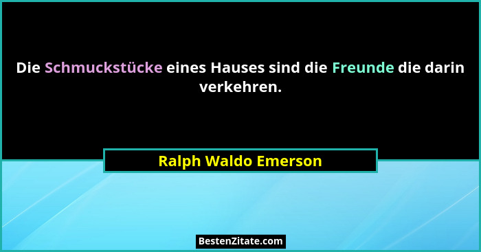 Die Schmuckstücke eines Hauses sind die Freunde die darin verkehren.... - Ralph Waldo Emerson