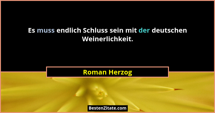 Es muss endlich Schluss sein mit der deutschen Weinerlichkeit.... - Roman Herzog