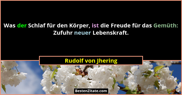 Was der Schlaf für den Körper, ist die Freude für das Gemüth: Zufuhr neuer Lebenskraft.... - Rudolf von Jhering