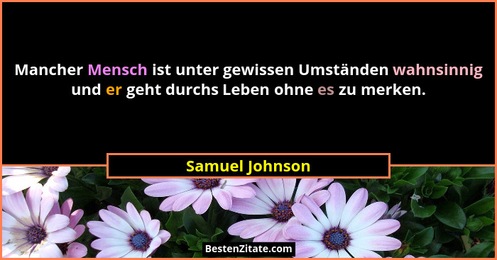 Mancher Mensch ist unter gewissen Umständen wahnsinnig und er geht durchs Leben ohne es zu merken.... - Samuel Johnson