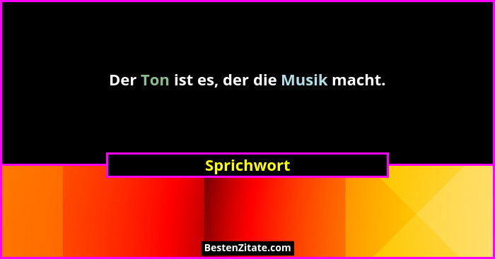 Der Ton ist es, der die Musik macht.... - Sprichwort