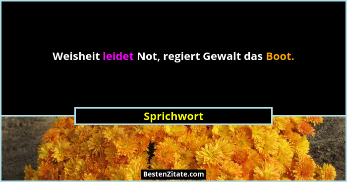 Weisheit leidet Not, regiert Gewalt das Boot.... - Sprichwort