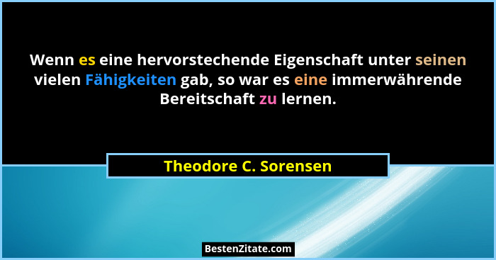 Wenn es eine hervorstechende Eigenschaft unter seinen vielen Fähigkeiten gab, so war es eine immerwährende Bereitschaft zu lern... - Theodore C. Sorensen