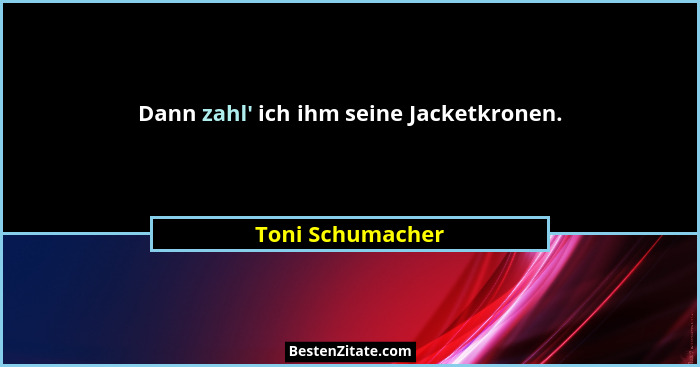 Dann zahl' ich ihm seine Jacketkronen.... - Toni Schumacher