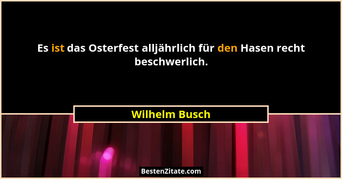 Es ist das Osterfest alljährlich für den Hasen recht beschwerlich.... - Wilhelm Busch