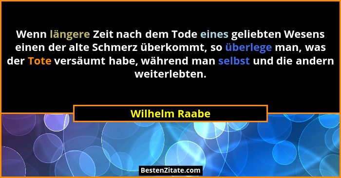 Wenn längere Zeit nach dem Tode eines geliebten Wesens einen der alte Schmerz überkommt, so überlege man, was der Tote versäumt habe,... - Wilhelm Raabe