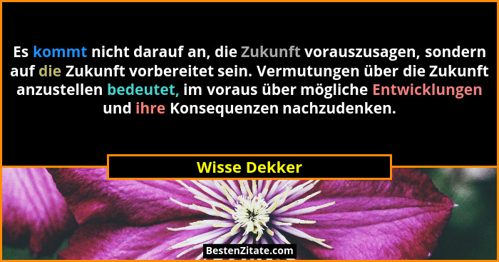 Es kommt nicht darauf an, die Zukunft vorauszusagen, sondern auf die Zukunft vorbereitet sein. Vermutungen über die Zukunft anzustellen... - Wisse Dekker